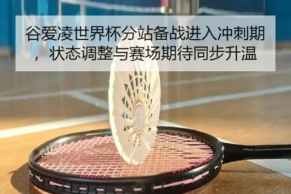 谷爱凌世界杯分站备战进入冲刺期，状态调整与赛场期待同步升温